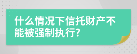 什么情况下信托财产不能被强制执行?