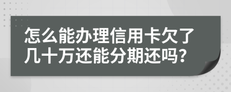 怎么能办理信用卡欠了几十万还能分期还吗？