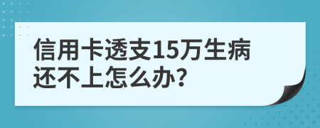 信用卡透支15万生病还不上怎么办？