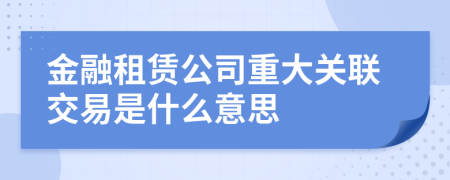 金融租赁公司重大关联交易是什么意思