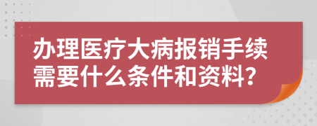 办理医疗大病报销手续需要什么条件和资料？