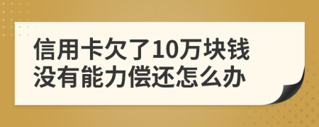 信用卡欠了10万块钱没有能力偿还怎么办