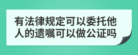 有法律规定可以委托他人的遗嘱可以做公证吗