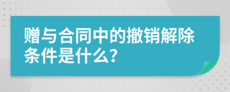 赠与合同中的撤销解除条件是什么？
