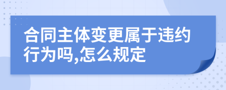 合同主体变更属于违约行为吗,怎么规定