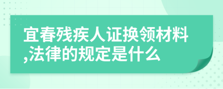宜春残疾人证换领材料,法律的规定是什么