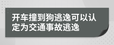 开车撞到狗逃逸可以认定为交通事故逃逸