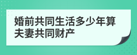 婚前共同生活多少年算夫妻共同财产