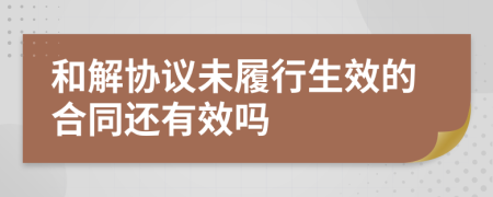 和解协议未履行生效的合同还有效吗