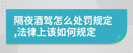 隔夜酒驾怎么处罚规定,法律上该如何规定