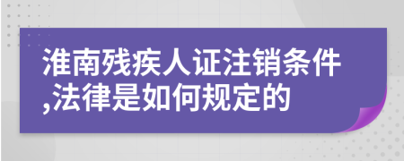 淮南残疾人证注销条件,法律是如何规定的