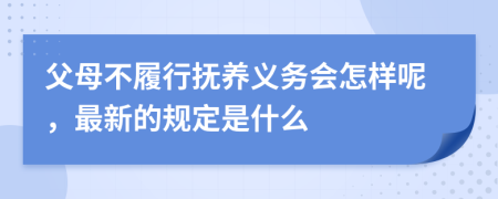 父母不履行抚养义务会怎样呢，最新的规定是什么