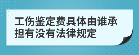 工伤鉴定费具体由谁承担有没有法律规定