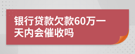 银行贷款欠款60万一天内会催收吗