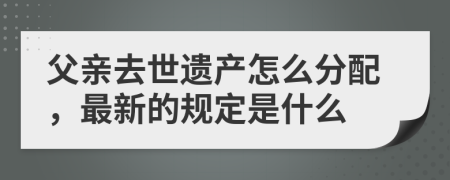 父亲去世遗产怎么分配，最新的规定是什么