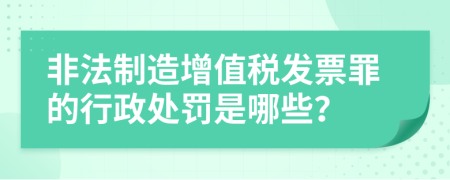 非法制造增值税发票罪的行政处罚是哪些？