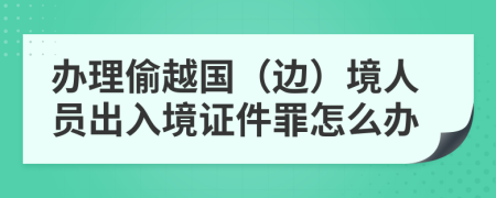 办理偷越国（边）境人员出入境证件罪怎么办