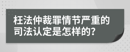 枉法仲裁罪情节严重的司法认定是怎样的？