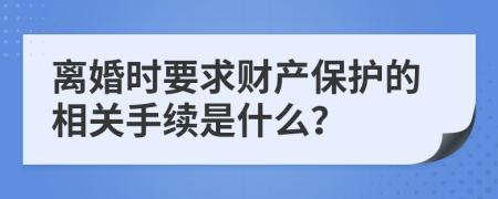 离婚时要求财产保护的相关手续是什么？