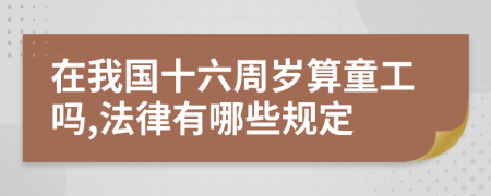 在我国十六周岁算童工吗,法律有哪些规定