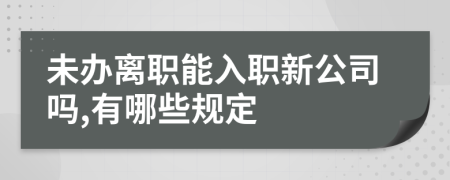 未办离职能入职新公司吗,有哪些规定