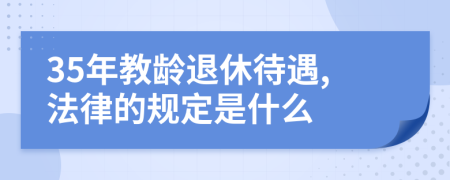 35年教龄退休待遇,法律的规定是什么