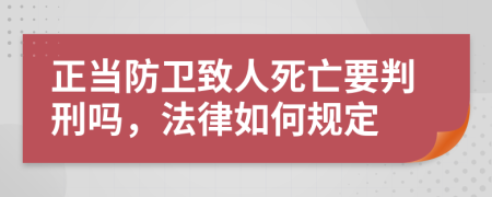 正当防卫致人死亡要判刑吗，法律如何规定