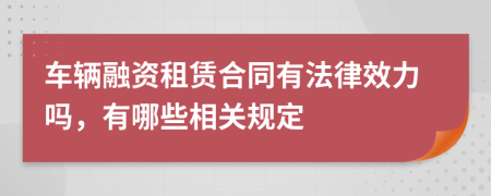 车辆融资租赁合同有法律效力吗，有哪些相关规定