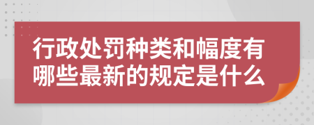 行政处罚种类和幅度有哪些最新的规定是什么