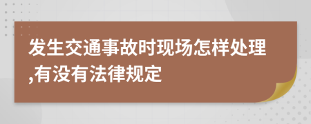 发生交通事故时现场怎样处理,有没有法律规定