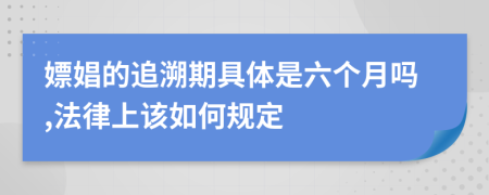 嫖娼的追溯期具体是六个月吗,法律上该如何规定