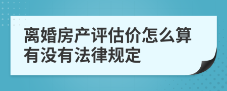 离婚房产评估价怎么算有没有法律规定