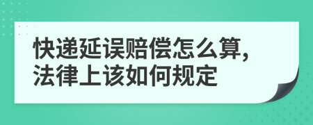快递延误赔偿怎么算,法律上该如何规定