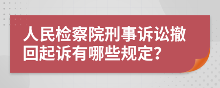 人民检察院刑事诉讼撤回起诉有哪些规定？