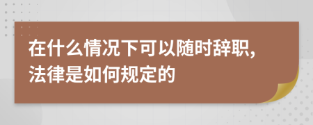 在什么情况下可以随时辞职,法律是如何规定的