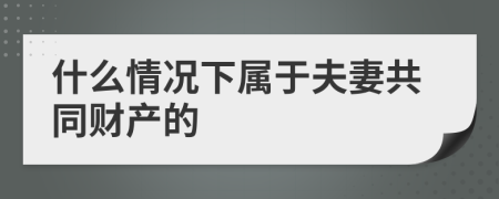 什么情况下属于夫妻共同财产的