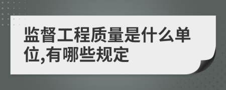 监督工程质量是什么单位,有哪些规定