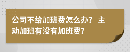 公司不给加班费怎么办？ 主动加班有没有加班费？