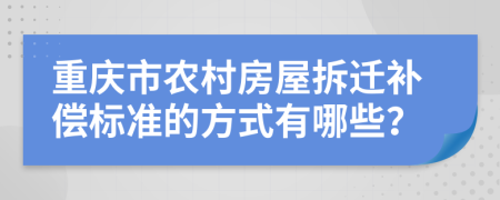 重庆市农村房屋拆迁补偿标准的方式有哪些？