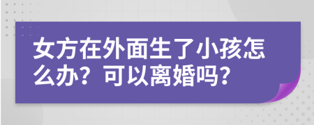 女方在外面生了小孩怎么办？可以离婚吗？