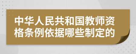 中华人民共和国教师资格条例依据哪些制定的