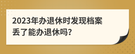 2023年办退休时发现档案丢了能办退休吗？