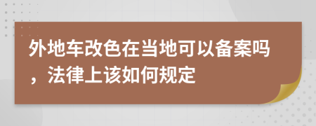 外地车改色在当地可以备案吗，法律上该如何规定