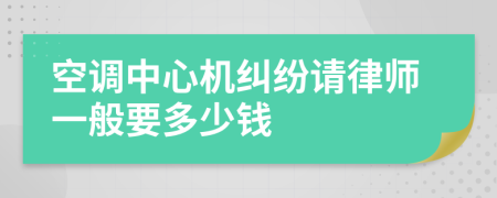 空调中心机纠纷请律师一般要多少钱