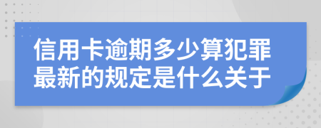 信用卡逾期多少算犯罪最新的规定是什么关于