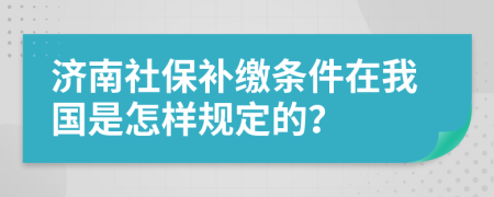 济南社保补缴条件在我国是怎样规定的？