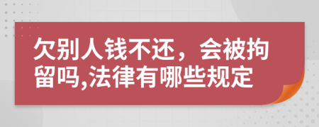 欠别人钱不还，会被拘留吗,法律有哪些规定