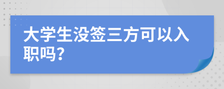 大学生没签三方可以入职吗？