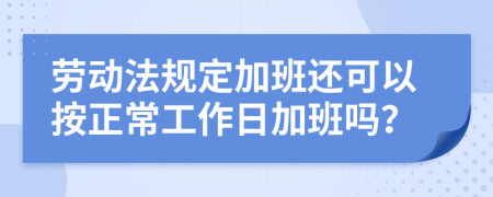 劳动法规定加班还可以按正常工作日加班吗？
