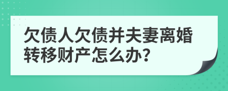 欠债人欠债并夫妻离婚转移财产怎么办？